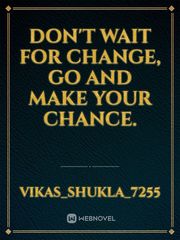 Don't wait for change, go and make your chance. Book