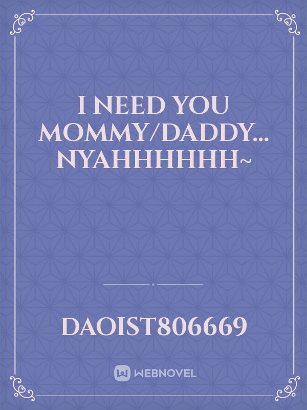 I need you mommy/Daddy... NYAHHHHHH~
