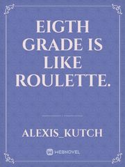 Eigth Grade is Like Roulette. Book