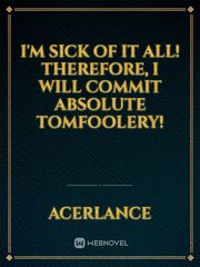 I'm Sick of It All! Therefore, I Will Commit Absolute Tomfoolery! Book