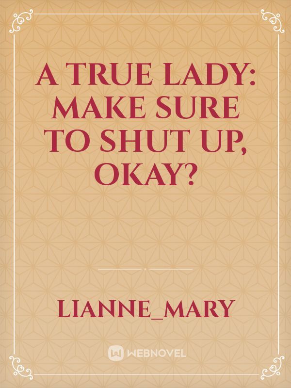 A True Lady: Make Sure to Shut Up, Okay?