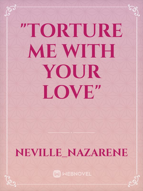 "TORTURE ME WITH YOUR LOVE"