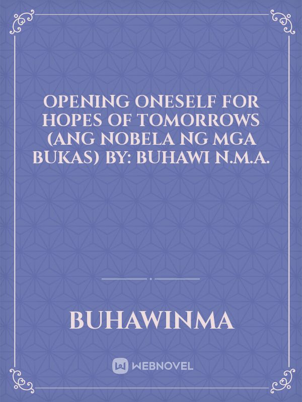 OPENING ONESELF FOR HOPES OF TOMORROWS
(ANG NOBELA NG MGA BUKAS)
by:
Buhawi N.M.A. Book