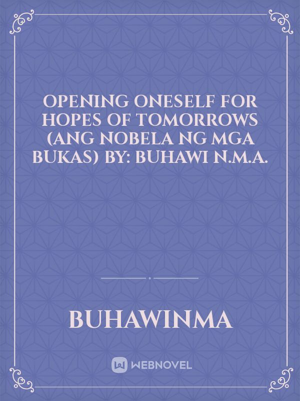 OPENING ONESELF FOR HOPES OF TOMORROWS
(ANG NOBELA NG MGA BUKAS)
by:
Buhawi N.M.A.