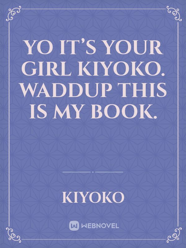 yo it’s your girl kiyoko. waddup this is my book.