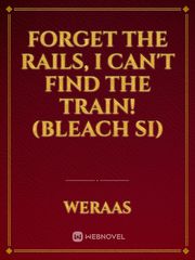 Forget The Rails, I Can't Find The Train! (Bleach SI) Book