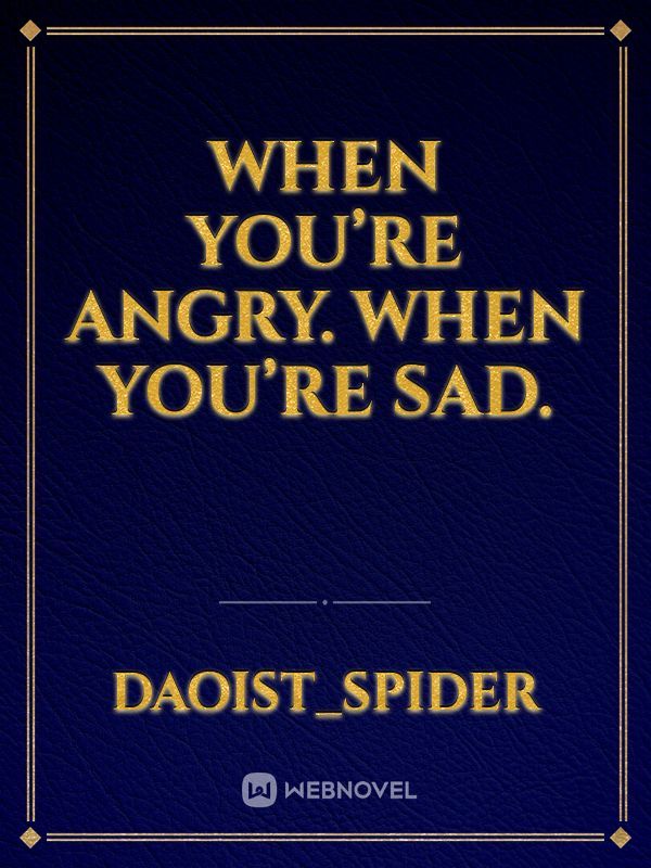 When you’re angry. When you’re sad.