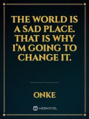 The world is a sad place. That is why I’m going to change it. Book
