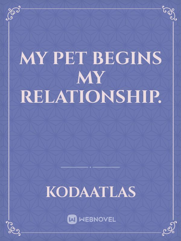 My pet begins my relationship.