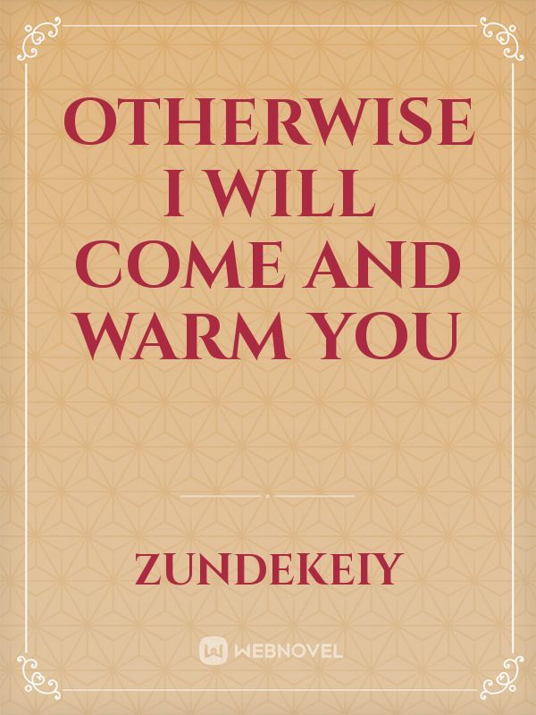 Otherwise I will come and warm you