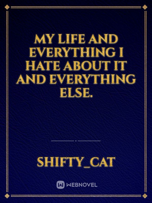 my life and everything I hate about it and everything else. Book