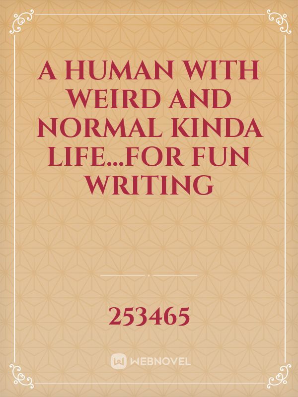 a human with weird and normal kinda life...for fun writing Book