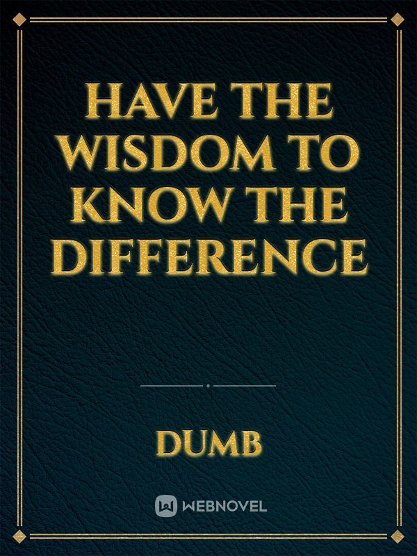 Have the wisdom to know the difference