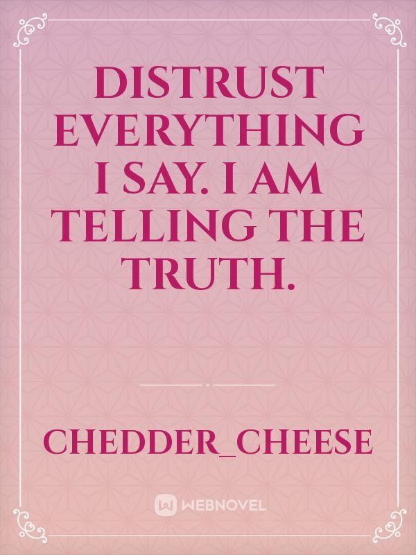 Distrust everything I say. I am telling the truth.
