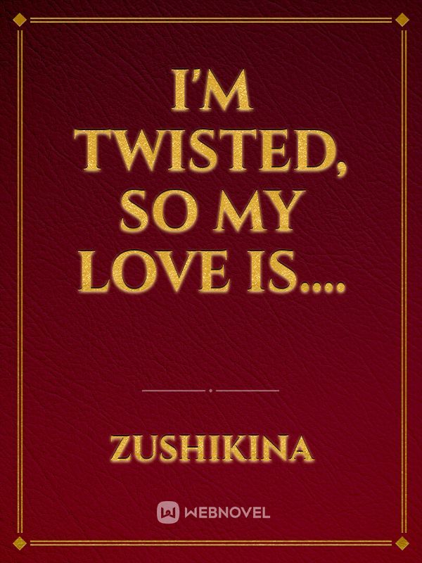 I'm twisted, so my love is....