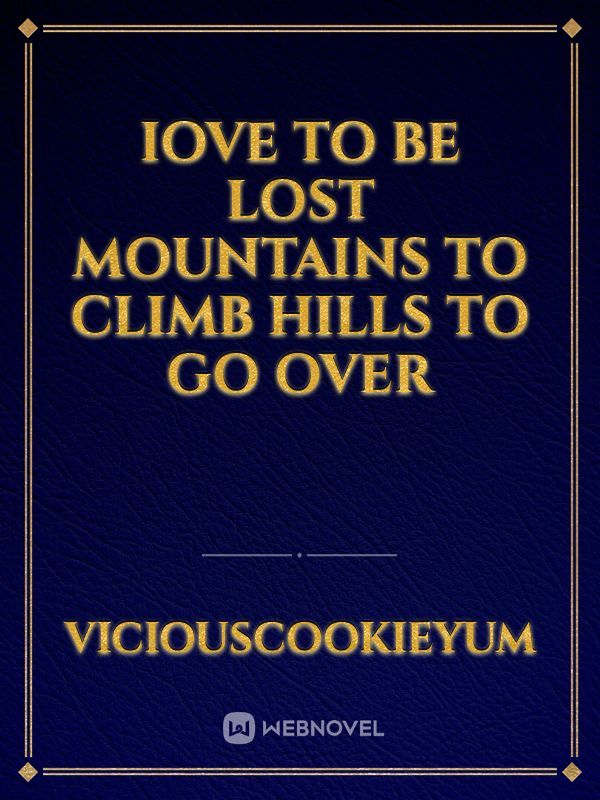 Iove to be lost mountains to climb 
Hills to go over