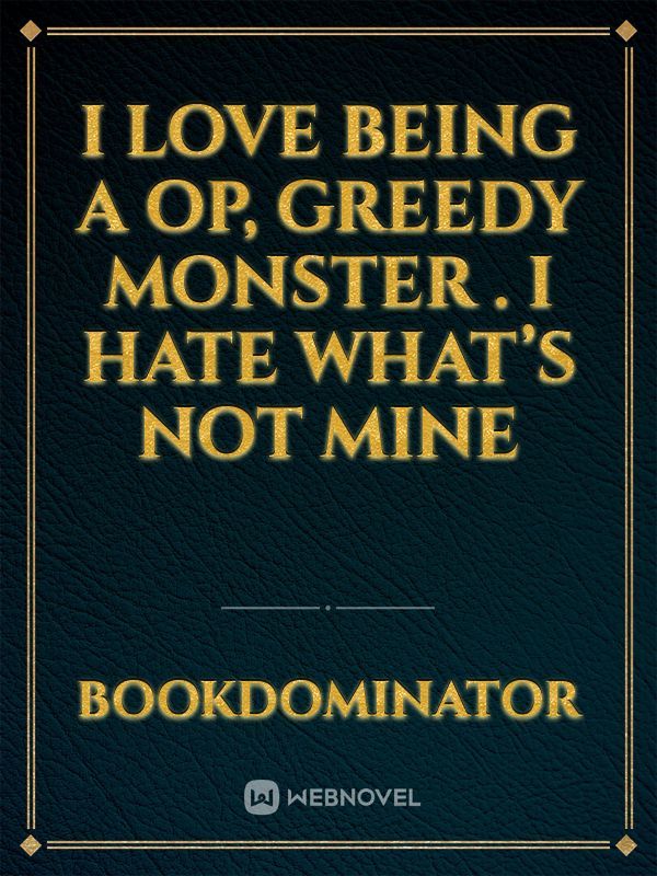I love being a OP, greedy monster . I hate what’s not mine Book