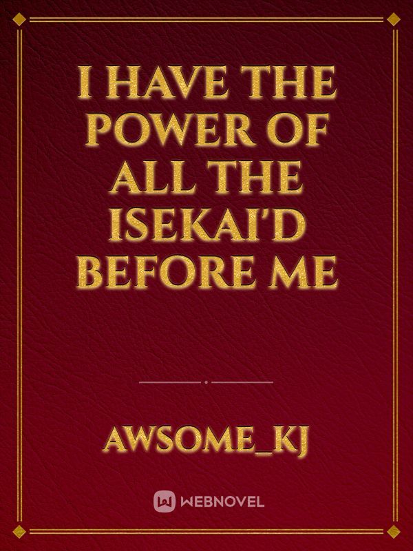 I have the power of all the isekai'd before me