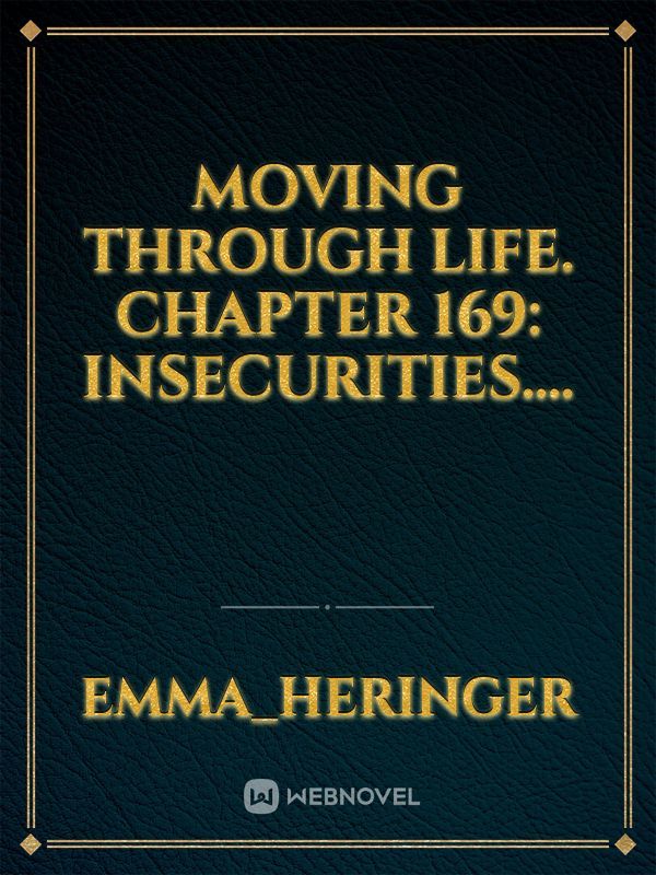 Moving Through Life. Chapter 169: Insecurities.... Book