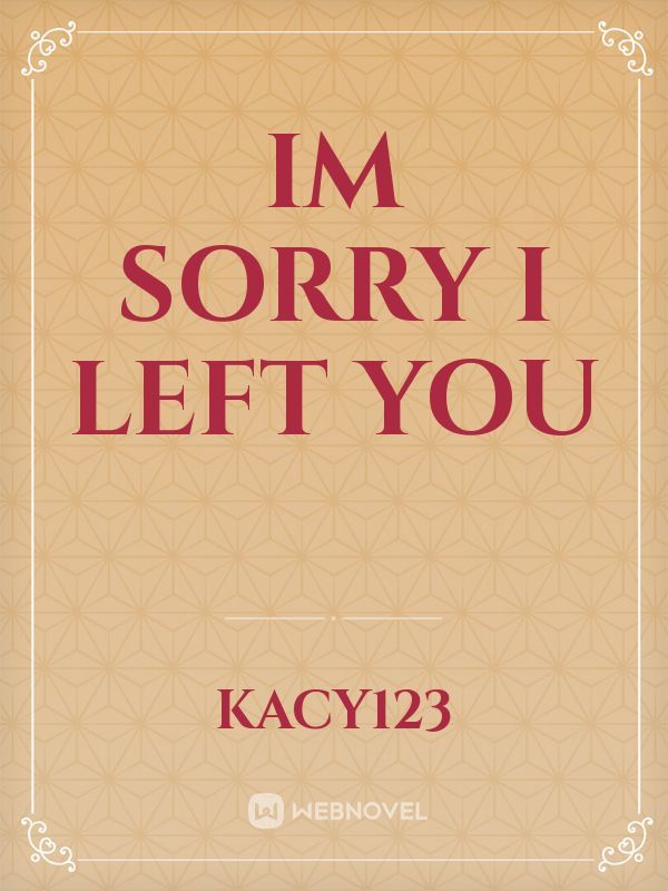 im sorry i left you