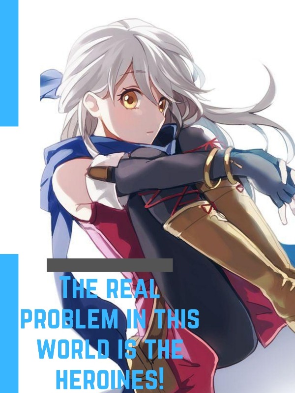 The real problem in this world is the Heroines!