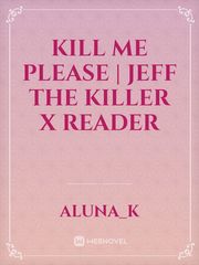 Kill me please | Jeff the killer x reader Book