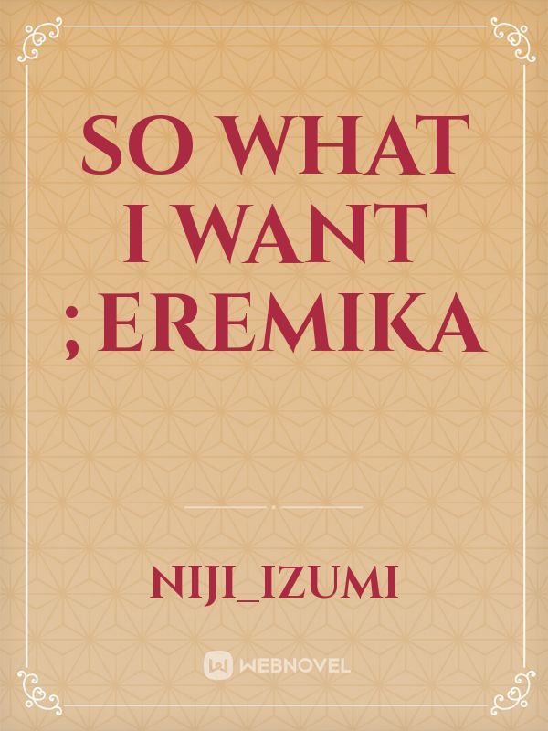 so what i want ;EREMIKA