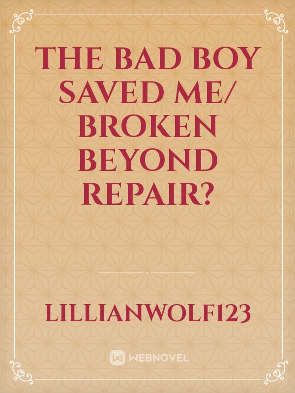 The bad boy saved me/ Broken beyond repair?