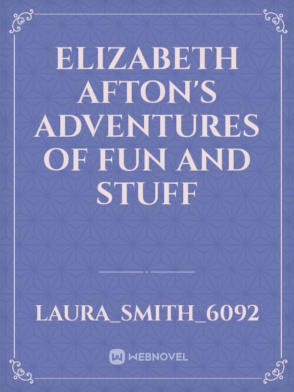 Elizabeth Afton's adventures of fun and stuff