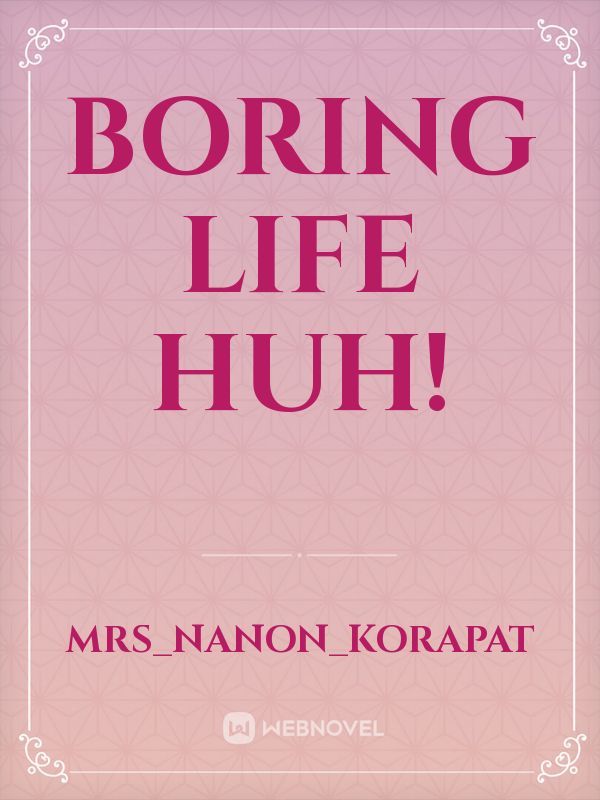 boring life huh!
