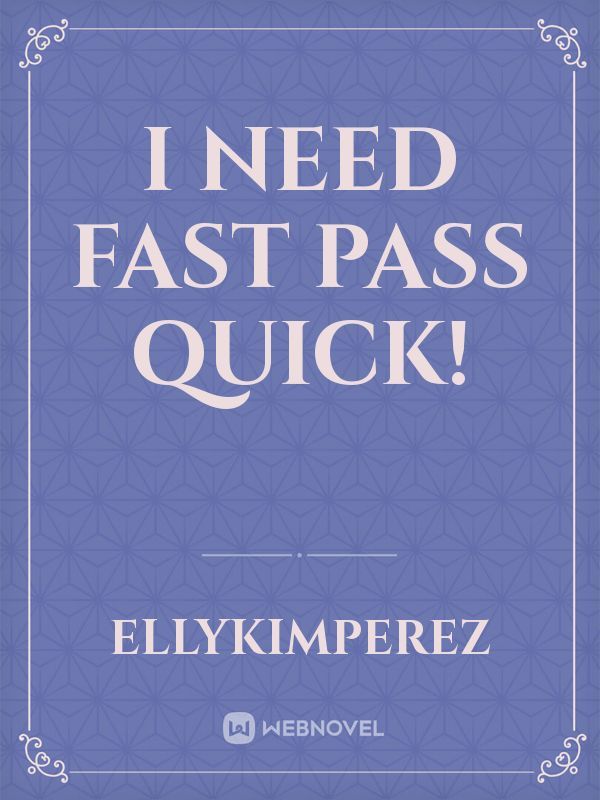 I need fast pass quick!