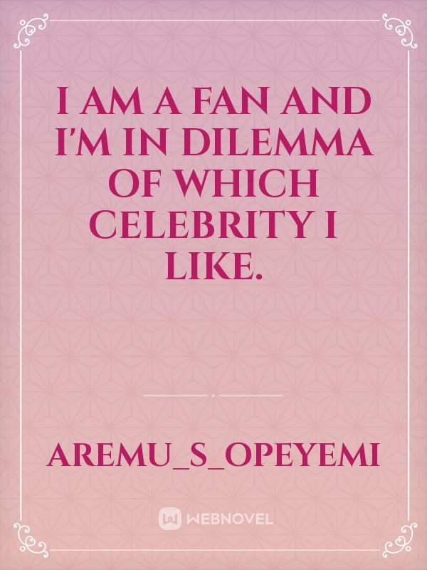 I am a fan and I'm in dilemma of which celebrity I like.