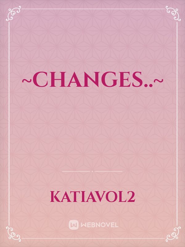 ~Changes..~
