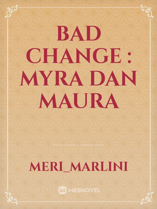 BAD CHANGE : MYRA DAN MAURA