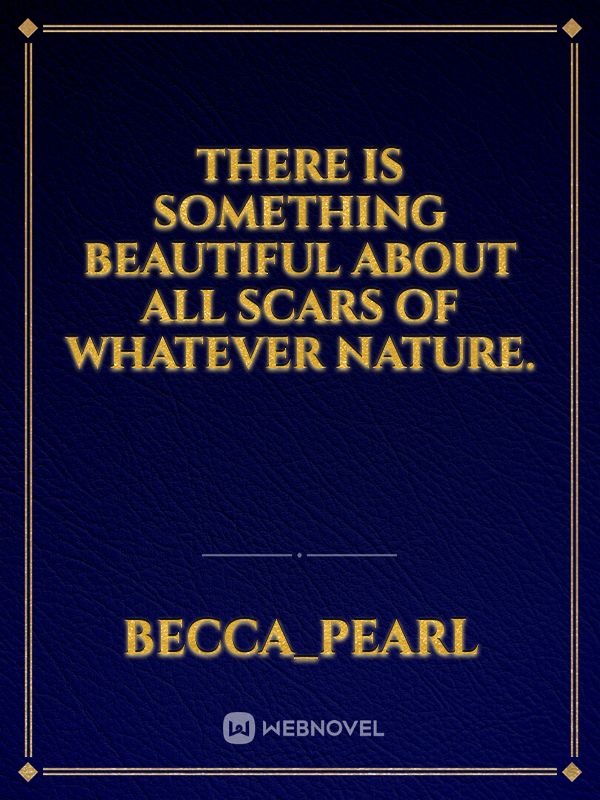 There is something beautiful about all scars of whatever nature.