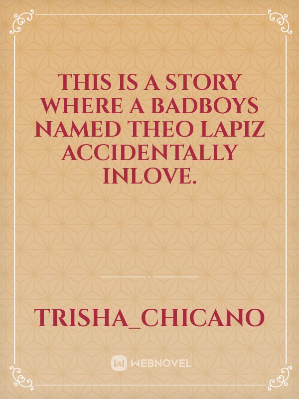 This is a story where a badboys named Theo Lapiz accidentally inlove. Book