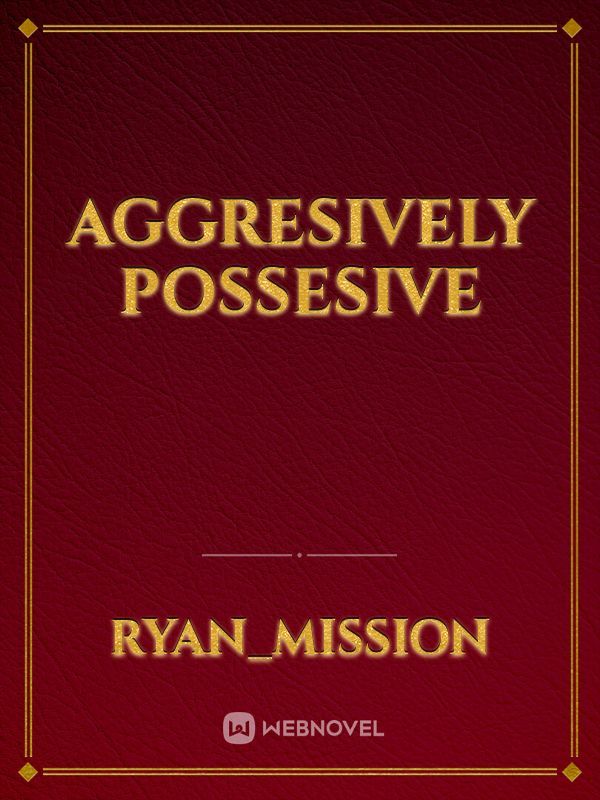 Aggresively Possesive