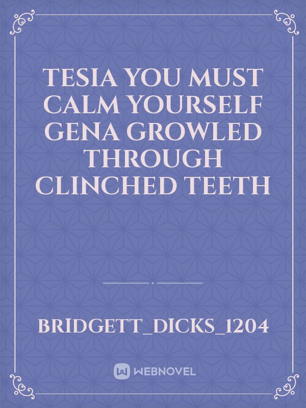 Tesia you must calm yourself Gena growled through clinched teeth