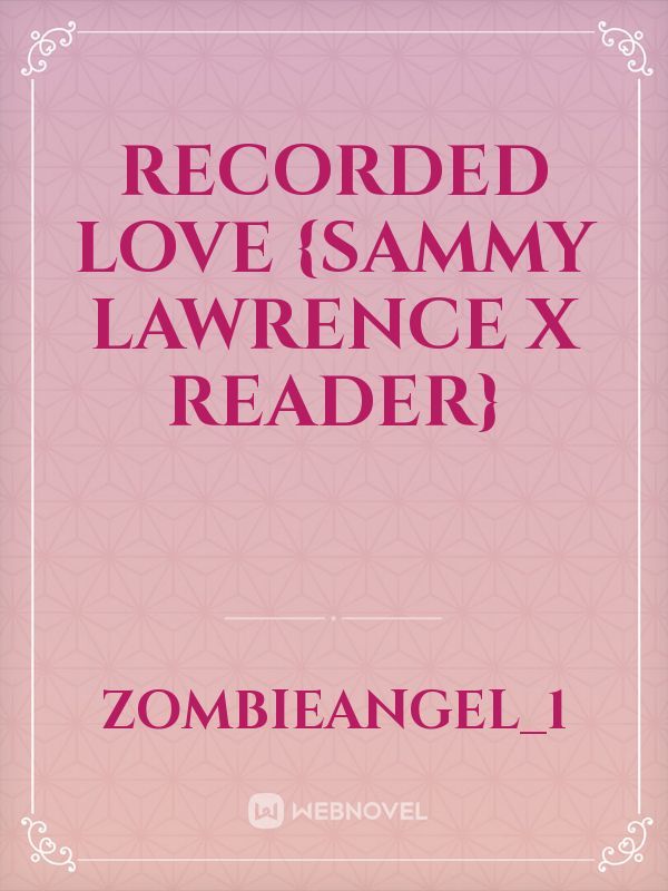 Recorded Love {Sammy Lawrence X Reader}