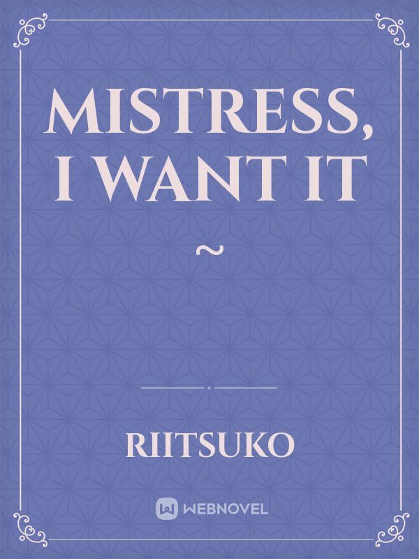 Mistress, I want it ~