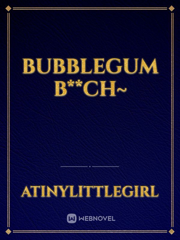 Bubblegum b**ch~