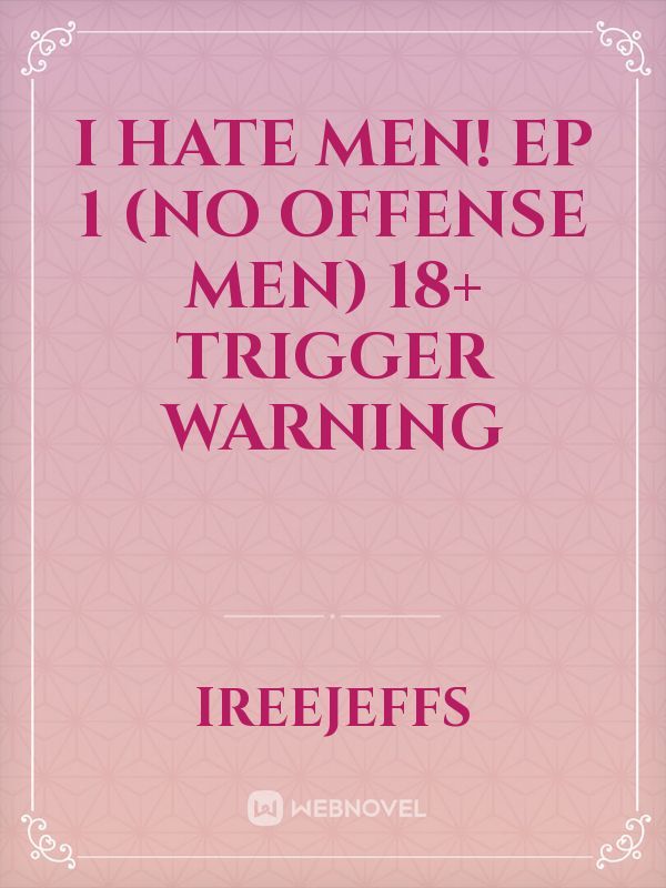 I HATE MEN! ep 1 (no offense men) 18+ trigger warning Book
