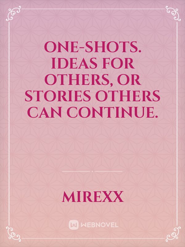 One-shots. Ideas for others, or stories others can continue. Book