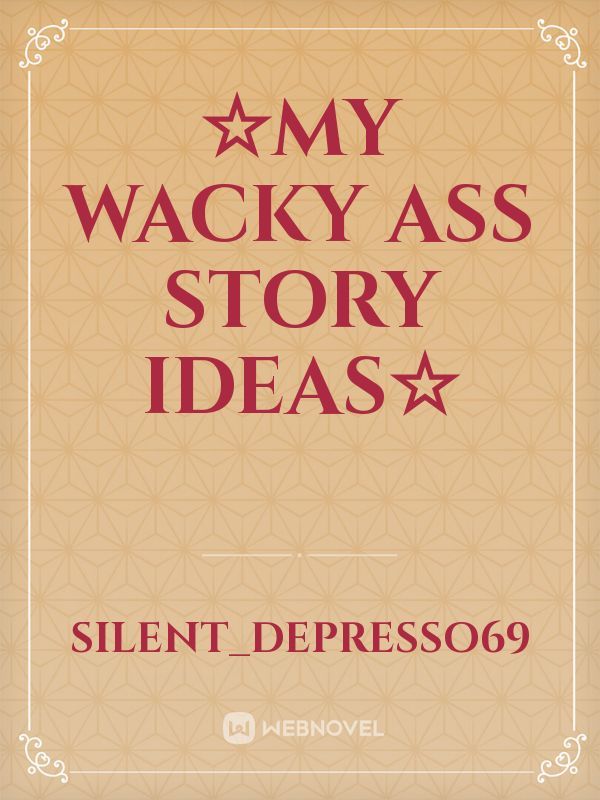 ☆My Wacky ass story ideas☆