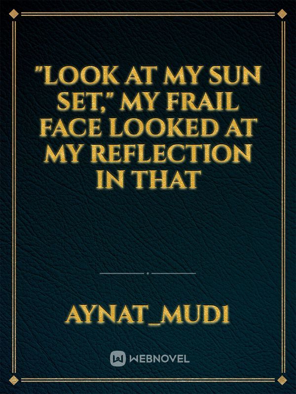 "Look at my sun set," my frail face looked at my reflection in that Book