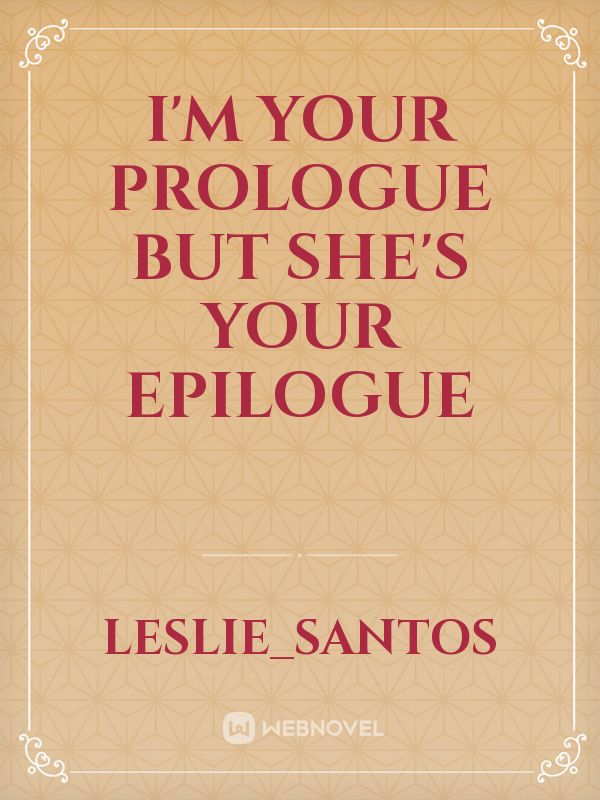 I'm Your Prologue But She's Your Epilogue