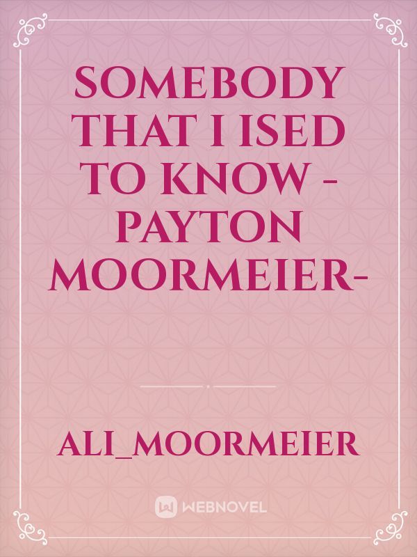 Somebody that i ised to know -payton moormeier-