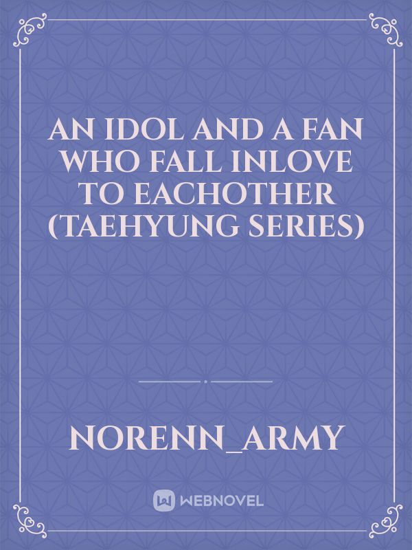 AN IDOL AND A FAN WHO FALL INLOVE TO EACHOTHER (TAEHYUNG SERIES)