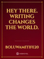 Hey there. 
Writing changes the world. Book