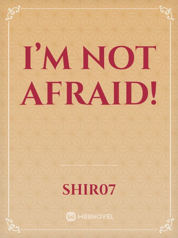 I’m not afraid!